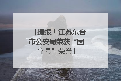 捷报！江苏东台市公安局荣获“国字号”荣誉