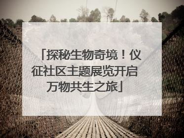 探秘生物奇境！仪征社区主题展览开启万物共生之旅