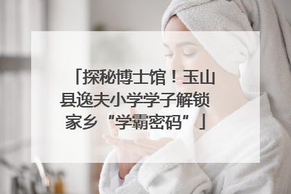 探秘博士馆！玉山县逸夫小学学子解锁家乡“学霸密码”
