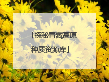 探秘青藏高原种质资源库