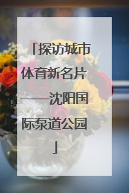 探访城市体育新名片——沈阳国际泵道公园