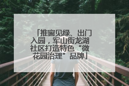 推窗见绿、出门入园，军山街龙湖社区打造特色“微花园治理”品牌