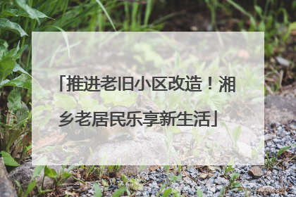 推进老旧小区改造！湘乡老居民乐享新生活