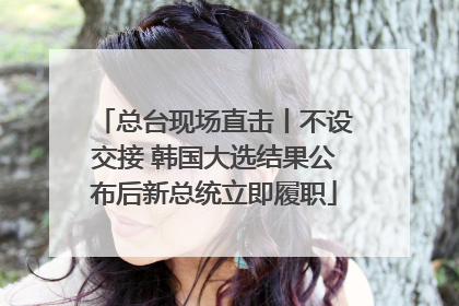 总台现场直击丨不设交接 韩国大选结果公布后新总统立即履职