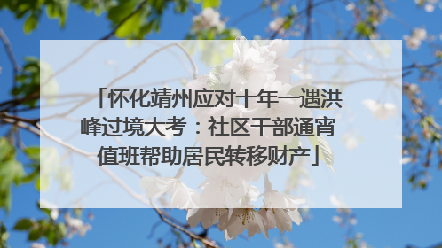 怀化靖州应对十年一遇洪峰过境大考：社区干部通宵值班帮助居民转移财产