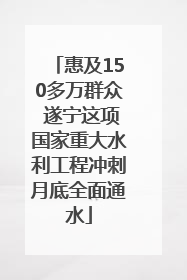 惠及150多万群众 遂宁这项国家重大水利工程冲刺月底全面通水