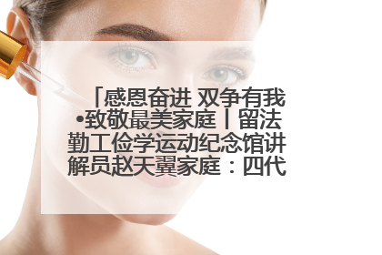 感恩奋进 双争有我•致敬最美家庭丨留法勤工俭学运动纪念馆讲解员赵天翼家庭：四代人一脉相承赤子心