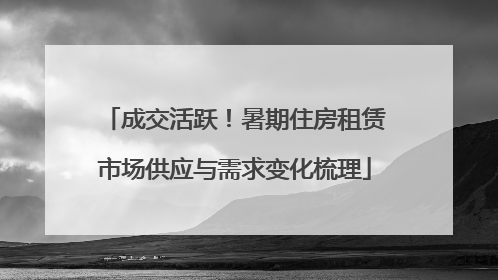 成交活跃！暑期住房租赁市场供应与需求变化梳理