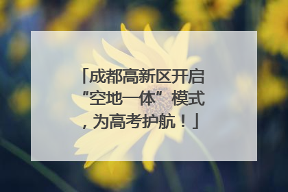 成都高新区开启“空地一体”模式，为高考护航！