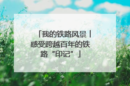 我的铁路风景︱感受跨越百年的铁路“印记”