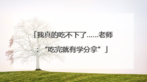 我真的吃不下了……老师：“吃完就有学分拿”