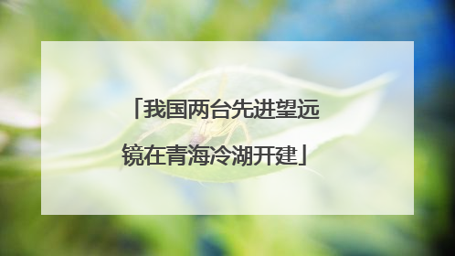 我国两台先进望远镜在青海冷湖开建