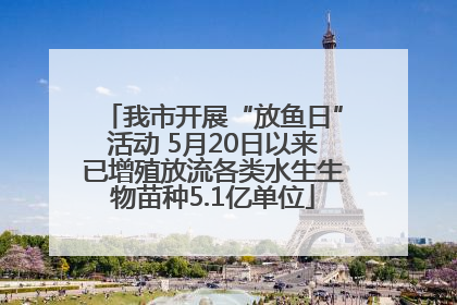 我市开展“放鱼日”活动 5月20日以来已增殖放流各类水生生物苗种5.1亿单位