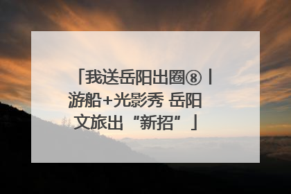 我送岳阳出圈⑧丨游船+光影秀 岳阳文旅出“新招”