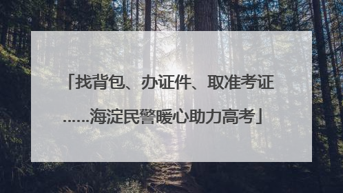 找背包、办证件、取准考证……海淀民警暖心助力高考