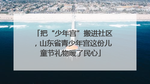 把“少年宫”搬进社区，山东省青少年宫这份儿童节礼物暖了民心