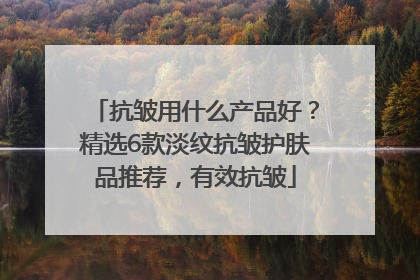 抗皱用什么产品好？精选6款淡纹抗皱护肤品推荐，有效抗皱