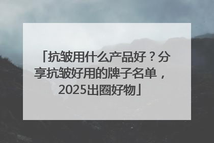 抗皱用什么产品好？分享抗皱好用的牌子名单，2025出圈好物