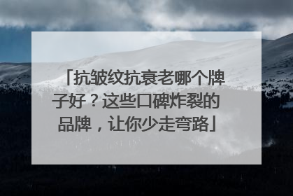 抗皱纹抗衰老哪个牌子好？这些口碑炸裂的品牌，让你少走弯路