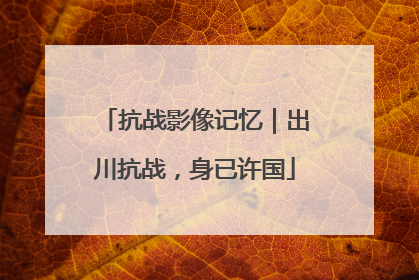 抗战影像记忆｜出川抗战，身已许国
