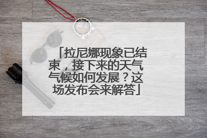 拉尼娜现象已结束，接下来的天气气候如何发展？这场发布会来解答
