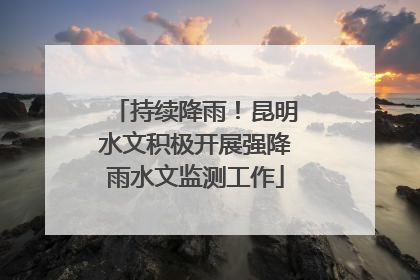 持续降雨！昆明水文积极开展强降雨水文监测工作