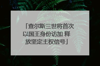 查尔斯三世将首次以国王身份访加 释放坚定主权信号