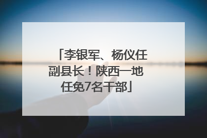 李银军、杨仪任副县长！陕西一地任免7名干部