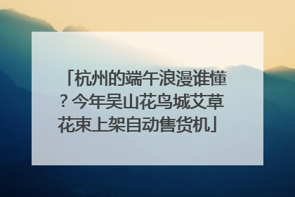 杭州的端午浪漫谁懂？今年吴山花鸟城艾草花束上架自动售货机