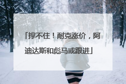 撑不住！耐克涨价，阿迪达斯和彪马或跟进