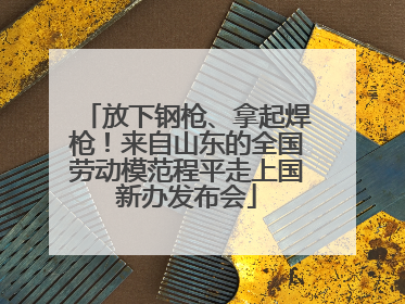 放下钢枪、拿起焊枪！来自山东的全国劳动模范程平走上国新办发布会
