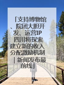 支持博物馆、院团大胆开发、运营IP 四川将探索建立新的收入分配激励机制｜新闻发布最前线