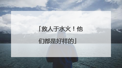 救人于水火！他们都是好样的