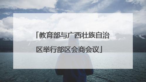 教育部与广西壮族自治区举行部区会商会议