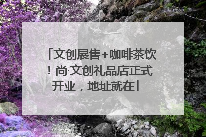 文创展售+咖啡茶饮！尚·文创礼品店正式开业，地址就在