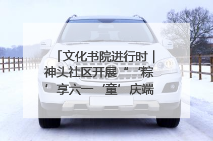 文化书院进行时｜神头社区开展“‘粽’享六一‘童’庆端午”主题系列活动