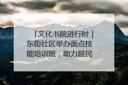 文化书院进行时｜东街社区举办面点技能培训班，助力居民就业创业！