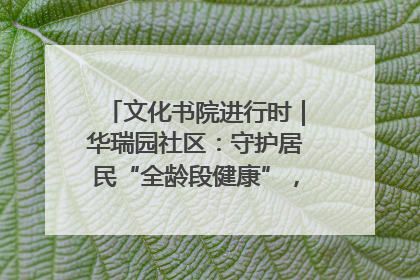 文化书院进行时｜华瑞园社区：守护居民“全龄段健康”，“圈”出幸福感