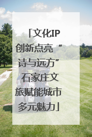 文化IP创新点亮“诗与远方” 石家庄文旅赋能城市多元魅力