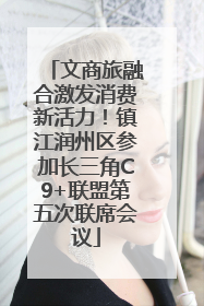 文商旅融合激发消费新活力！镇江润州区参加长三角C9+联盟第五次联席会议