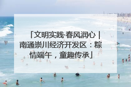 文明实践·春风润心｜南通崇川经济开发区：粽情端午，童趣传承