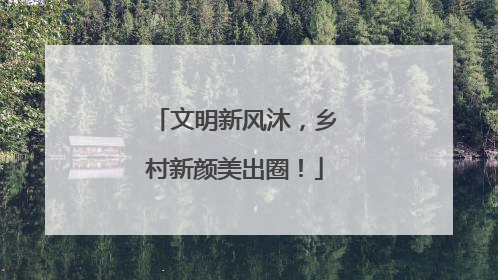 文明新风沐，乡村新颜美出圈！