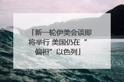 新一轮伊美会谈即将举行 美国仍在“偏袒”以色列