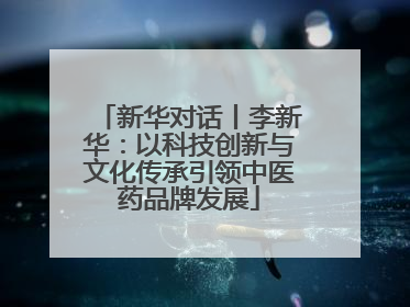 新华对话丨李新华：以科技创新与文化传承引领中医药品牌发展