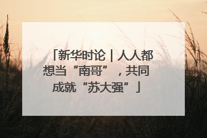 新华时论｜人人都想当“南哥”，共同成就“苏大强”