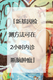 新基因检测方法可在2小时内诊断脑肿瘤