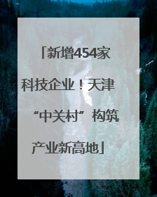 新增454家科技企业！天津“中关村”构筑产业新高地