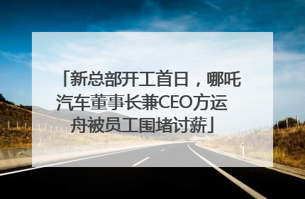 新总部开工首日，哪吒汽车董事长兼CEO方运舟被员工围堵讨薪