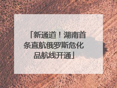 新通道！湖南首条直航俄罗斯危化品航线开通