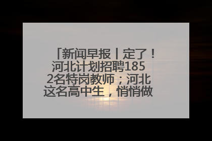 新闻早报丨定了！河北计划招聘1852名特岗教师；河北这名高中生，悄悄做了件超酷的事>>